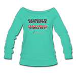 Women's Wideneck Sweatshirt - Old Enough To Know Better (Black Logo) - teal